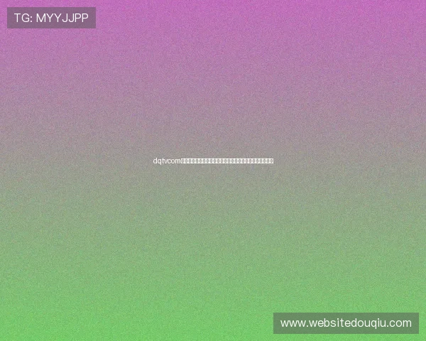 dqtvcom斗球高清直播频道推荐让你随时随地畅享精彩赛事不受限制 dqtvcom斗球高清直播频道推荐让你随时随地畅享精彩赛事不受限制